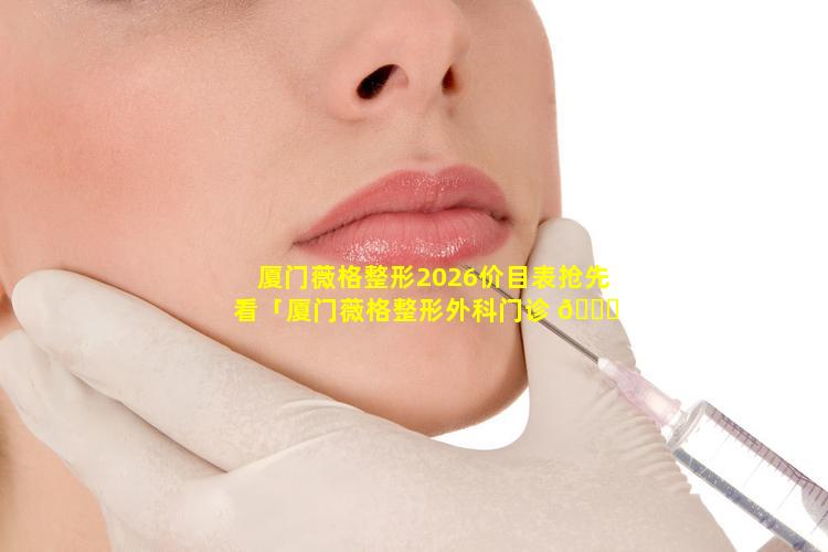 厦门薇格整形2026价目表抢先看「厦门薇格整形外科门诊 🐞 部官网 🐴 」